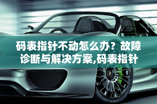 码表指针不动怎么办？故障诊断与解决方案,码表指针不动怎么办