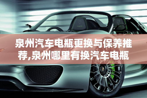 泉州汽车电瓶更换与保养推荐,泉州哪里有换汽车电瓶,泉州汽车保养推荐店
