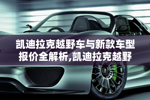 凯迪拉克越野车与新款车型报价全解析,凯迪拉克越野车报价,凯迪拉克车型报价新款