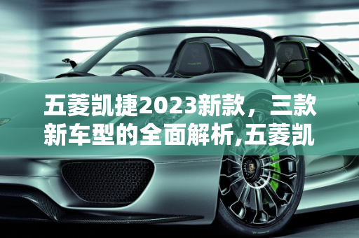 五菱凯捷2023新款，三款新车型的全面解析,五菱凯捷2023新款三个款式有什么