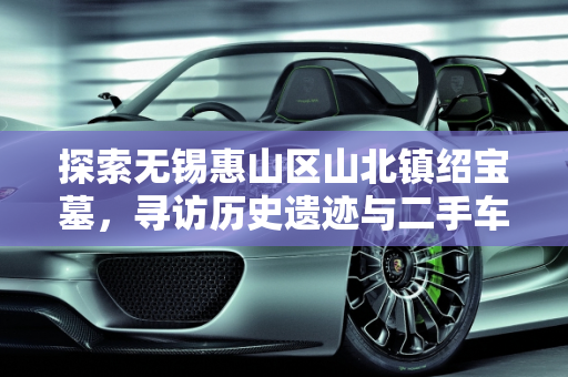 探索无锡惠山区山北镇绍宝墓，寻访历史遗迹与二手车市场宝来5万的双重体验,无锡惠山区山北镇的绍宝墓怎么去，无锡二手车宝来5万