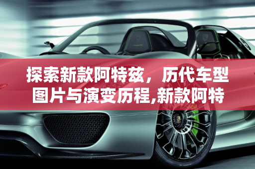 探索新款阿特兹，历代车型图片与演变历程,新款阿特兹有几代车型图片