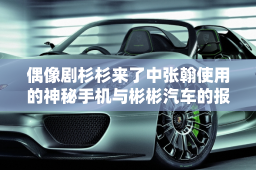 偶像剧杉杉来了中张翰使用的神秘手机与彬彬汽车的报价揭秘,偶像剧杉杉来了中张翰用的手机是什么牌子的?多少钱,彬彬汽车报价