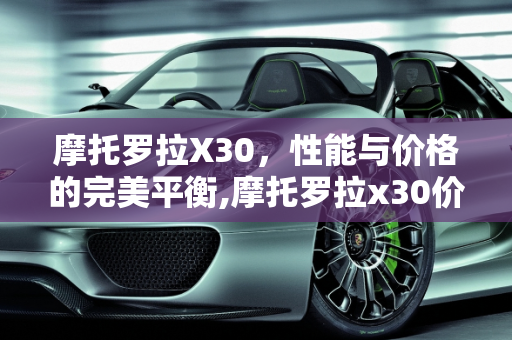 摩托罗拉X30，性能与价格的完美平衡,摩托罗拉x30价格
