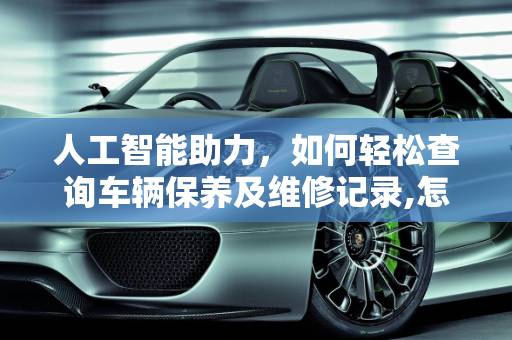 人工智能助力，如何轻松查询车辆保养及维修记录,怎么查询车辆的保养及维修记录，人工智能汽车保养维修