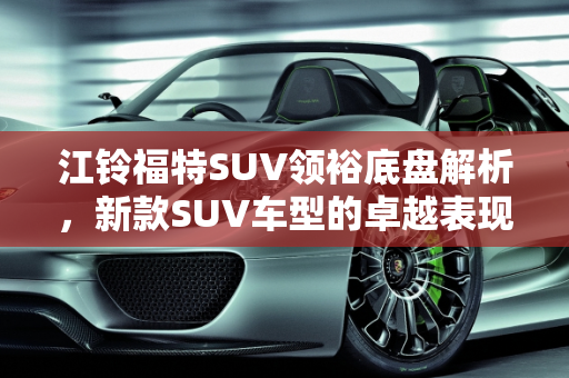 江铃福特SUV领裕底盘解析，新款SUV车型的卓越表现,江铃福特suv领裕底盘怎么样,江铃福特新款suv 车型