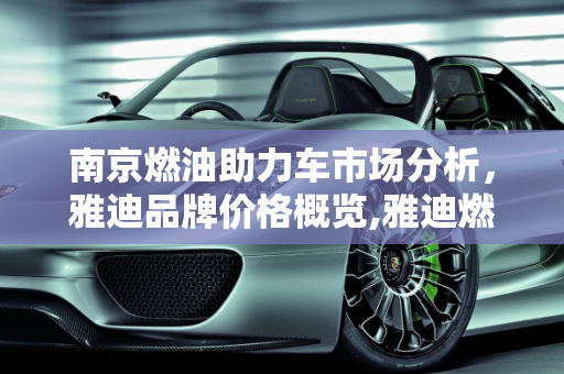 南京燃油助力车市场分析，雅迪品牌价格概览,雅迪燃油助力车价格,南京燃油助力汽车报价