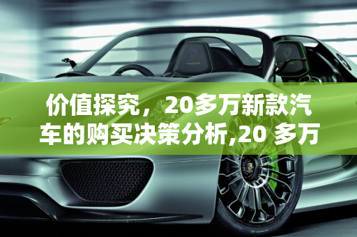 价值探究，20多万新款汽车的购买决策分析,20 多万的新款汽车是否值得购买？