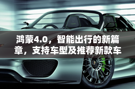 鸿蒙4.0，智能出行的新篇章，支持车型及推荐新款车型全解析,鸿蒙4.0能支持哪些车型,鸿蒙汽车推荐新款车型