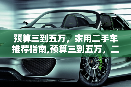 预算三到五万，家用二手车推荐指南,预算三到五万，二手车，有什么可推荐，不考虑贬值，家用，谢谢