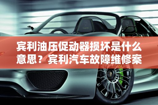 宾利油压促动器损坏是什么意思？宾利汽车故障维修案例分析,宾利油压促动器损坏是什么意思,宾利汽车故障维修案例分析