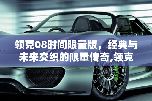 领克08时间限量版，经典与未来交织的限量传奇,领克08时间限量版还会有吗