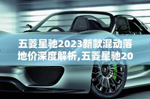 五菱星驰2023新款混动落地价深度解析,五菱星驰2023新款混动落地价