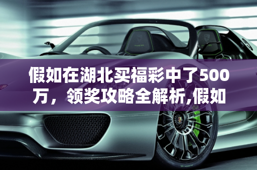 假如在湖北买福彩中了500万，领奖攻略全解析,假如在湖北买福彩中了500万，该怎么领奖