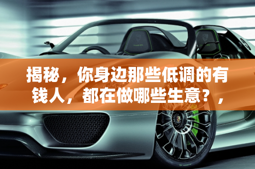 揭秘，你身边那些低调的有钱人，都在做哪些生意？,你身边很低调的有钱人，都是做什么生意的
