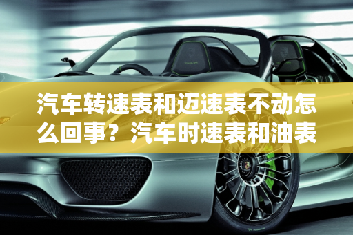 汽车转速表和迈速表不动怎么回事？汽车时速表和油表故障解析,转速表和迈速表不动怎么回事，汽车时速表和油表故障