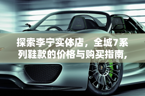 探索李宁实体店，全城7系列鞋款的价格与购买指南,李宁实体店的全城7多少钱