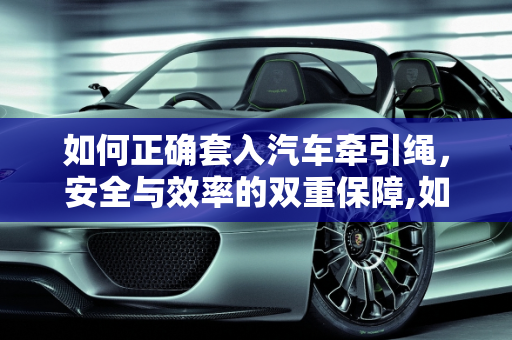 如何正确套入汽车牵引绳，安全与效率的双重保障,如何正确套入汽车牵引绳
