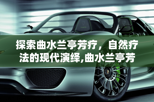 探索曲水兰亭芳疗，自然疗法的现代演绎,曲水兰亭芳疗是干嘛的