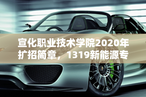 宣化职业技术学院2020年扩招简章，1319新能源专业引领未来,宣化职业技术学院2020年扩招简章,1319新能源
