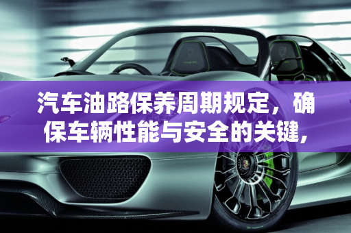 汽车油路保养周期规定，确保车辆性能与安全的关键,汽车油路保养周期规定,汽车油路保养周期规定
