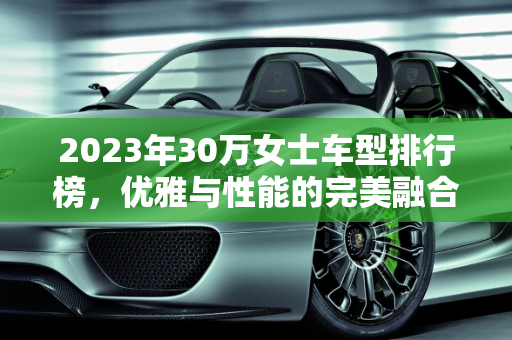 2023年30万女士车型排行榜，优雅与性能的完美融合,30万女士车型排行榜