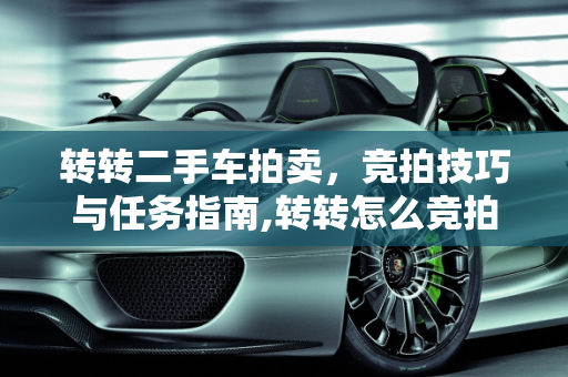 转转二手车拍卖，竞拍技巧与任务指南,转转怎么竞拍，转转二手车拍卖怎么做任务