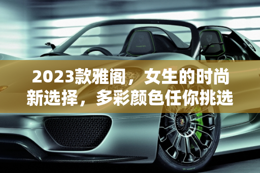 2023款雅阁，女生的时尚新选择，多彩颜色任你挑选,雅阁2023新款女生开有哪个颜色