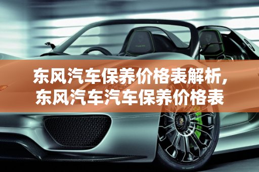 东风汽车保养价格表解析,东风汽车汽车保养价格表