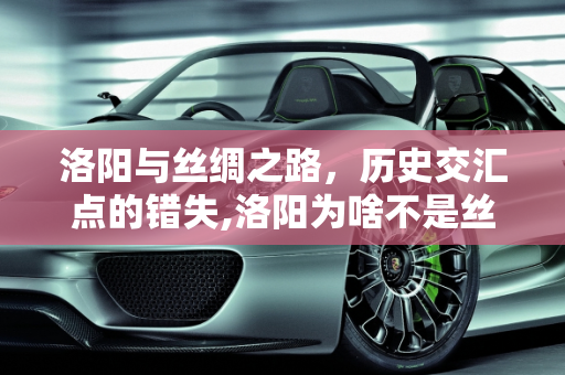 洛阳与丝绸之路，历史交汇点的错失,洛阳为啥不是丝绸之路