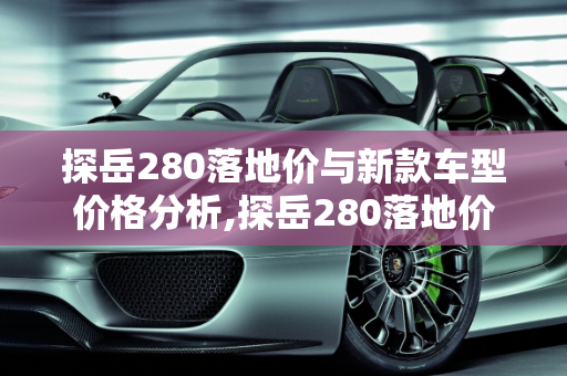 探岳280落地价与新款车型价格分析,探岳280落地价,探岳新款车型价格