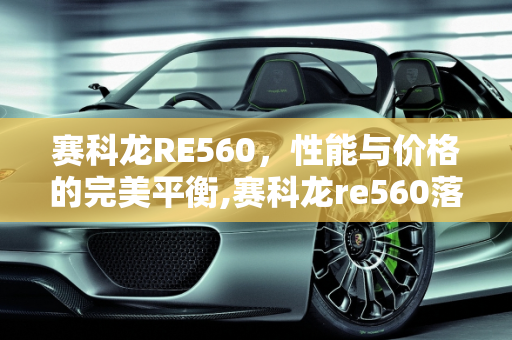 赛科龙RE560，性能与价格的完美平衡,赛科龙re560落地价,赛科龙汽车报价