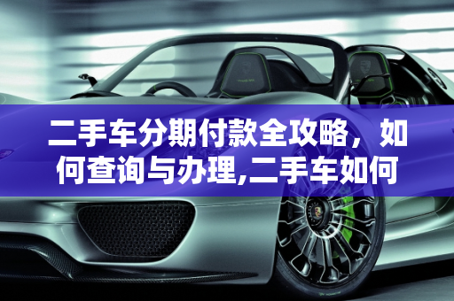 二手车分期付款全攻略，如何查询与办理,二手车如何分期付款,查二手车分期付款
