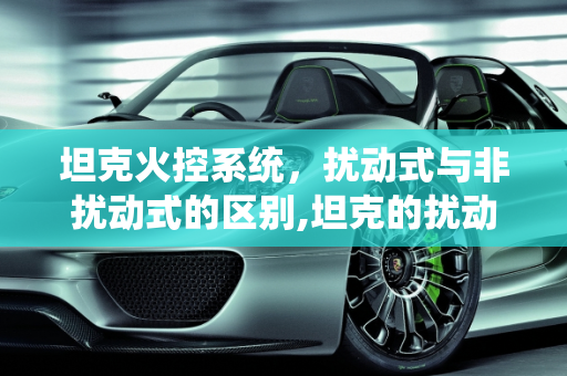 坦克火控系统，扰动式与非扰动式的区别,坦克的扰动式火控和非扰动式火控区别在哪里呢