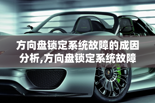 方向盘锁定系统故障的成因分析,方向盘锁定系统故障是什么原因