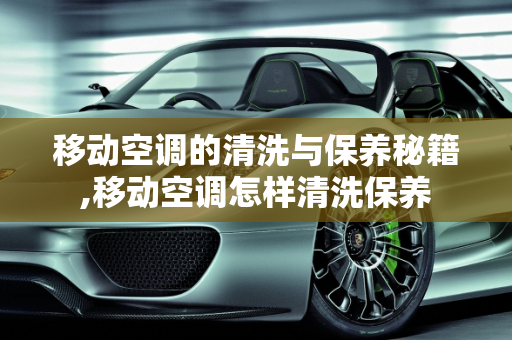 移动空调的清洗与保养秘籍,移动空调怎样清洗保养