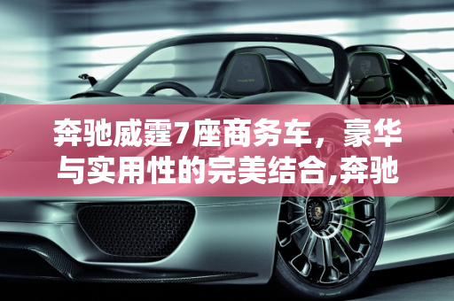 奔驰威霆7座商务车，豪华与实用性的完美结合,奔驰威霆7座商务车价格