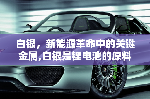 白银，新能源革命中的关键金属,白银是锂电池的原料吗，银和新能源