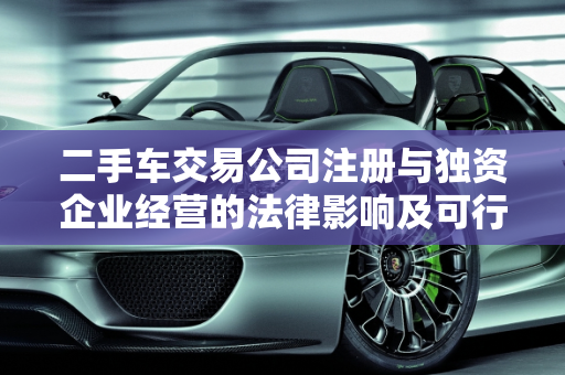 二手车交易公司注册与独资企业经营的法律影响及可行性分析,二手车交易公司在自己名下有影响吗，独资企业可以经营二手车吗