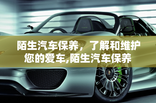 陌生汽车保养，了解和维护您的爱车,陌生汽车保养