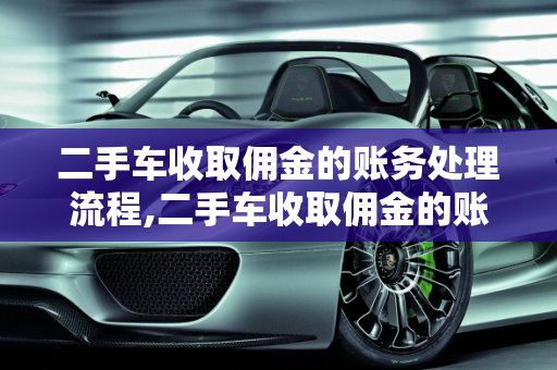 二手车收取佣金的账务处理流程,二手车收取佣金的账务处理流程