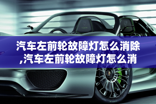 汽车左前轮故障灯怎么消除,汽车左前轮故障灯怎么消除