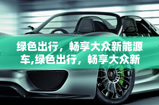 绿色出行，畅享大众新能源车,绿色出行，畅享大众新能源车