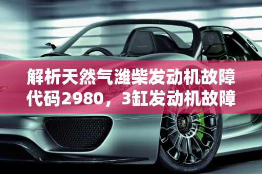 解析天然气潍柴发动机故障代码2980，3缸发动机故障码的含义与应对策略,天然气潍柴故障代码2980什么意思,汽车3缸发动机故障码