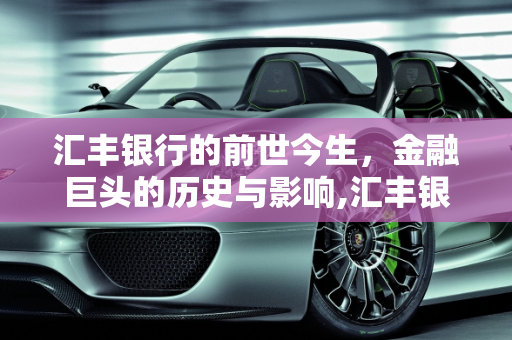 汇丰银行的前世今生，金融巨头的历史与影响,汇丰银行的前世今生，大家了解吗