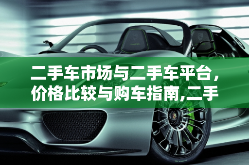 二手车市场与二手车平台，价格比较与购车指南,二手车市场的车和二手车平台上的车哪个便宜点