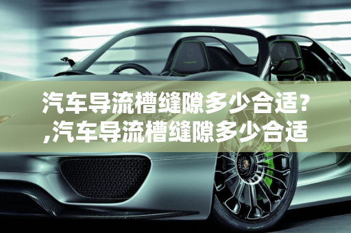 汽车导流槽缝隙多少合适？,汽车导流槽缝隙多少合适？