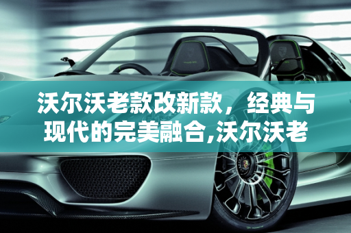沃尔沃老款改新款，经典与现代的完美融合,沃尔沃老款改新款