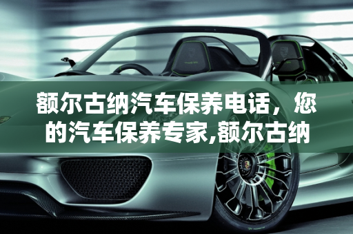 额尔古纳汽车保养电话，您的汽车保养专家,额尔古纳汽车保养电话