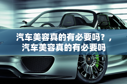 汽车美容真的有必要吗？,汽车美容真的有必要吗